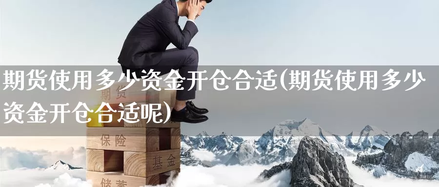 期货使用多少资金开仓合适(期货使用多少资金开仓合适呢)_https://www.wsfenghua.com_国际期货_第1张