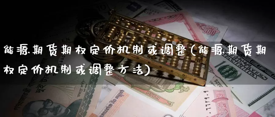 能源期货期权定价机制或调整(能源期货期权定价机制或调整方法)_https://www.wsfenghua.com_国际期货直播室_第1张