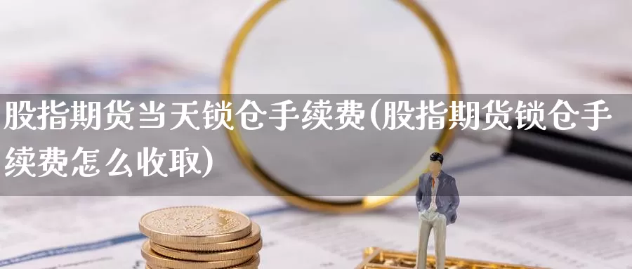 股指期货当天锁仓手续费(股指期货锁仓手续费怎么收取)_https://www.wsfenghua.com_国际期货直播室_第1张