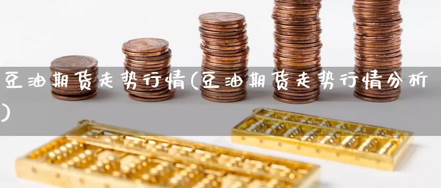 豆油期货走势行情(豆油期货走势行情分析)_https://www.wsfenghua.com_期货入门_第1张