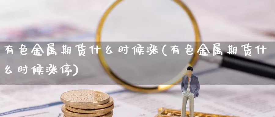 有色金属期货什么时候涨(有色金属期货什么时候涨停)_https://www.wsfenghua.com_国际期货直播室_第1张