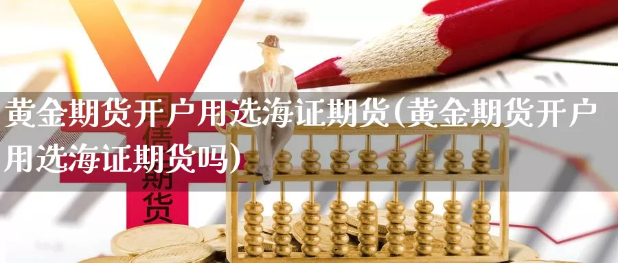 黄金期货开户用选海证期货(黄金期货开户用选海证期货吗)_https://www.wsfenghua.com_非农数据_第1张