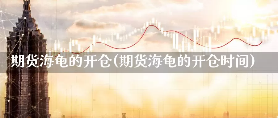 期货海龟的开仓(期货海龟的开仓时间)_https://www.wsfenghua.com_非农数据_第1张