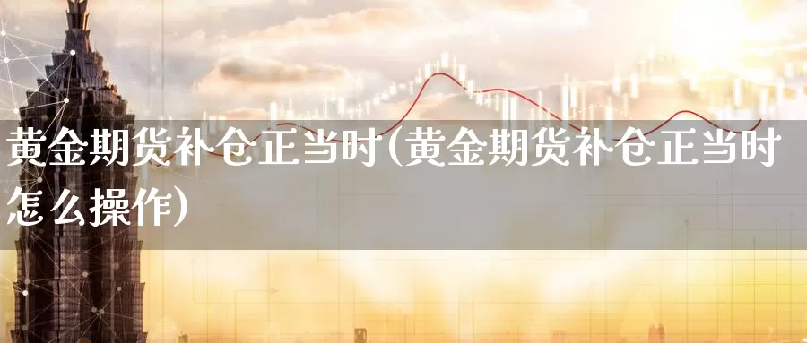 黄金期货补仓正当时(黄金期货补仓正当时怎么操作)_https://www.wsfenghua.com_非农数据_第1张