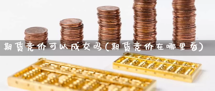 期货竞价可以成交吗(期货竞价在哪里看)_https://www.wsfenghua.com_国际期货直播室_第1张