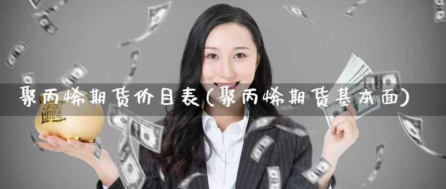 聚丙烯期货价目表(聚丙烯期货基本面)_https://www.wsfenghua.com_非农数据_第1张