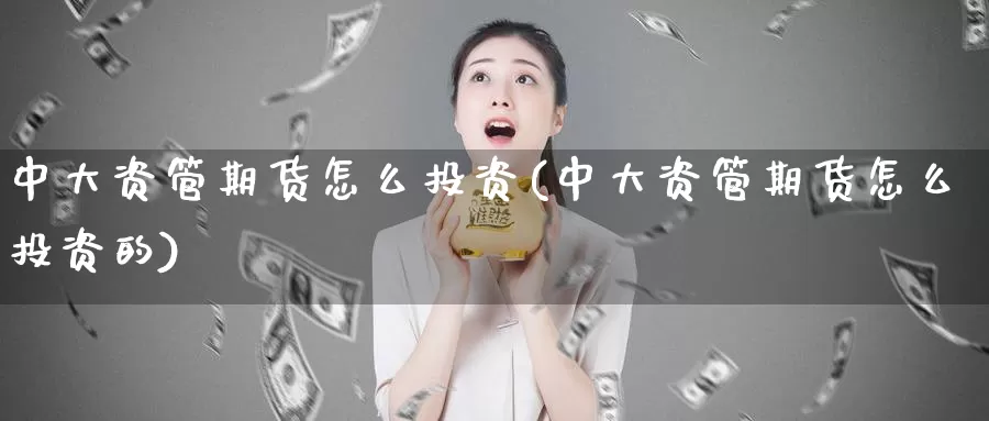 中大资管期货怎么投资(中大资管期货怎么投资的)_https://www.wsfenghua.com_非农数据_第1张