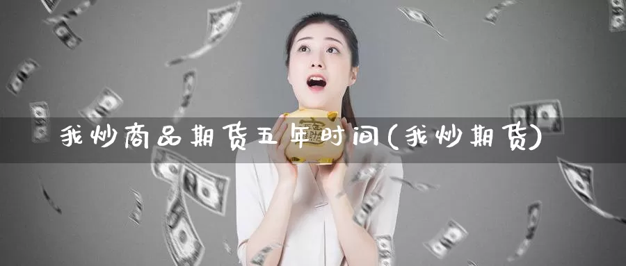 我炒商品期货五年时间(我炒期货)_https://www.wsfenghua.com_期货入门_第1张