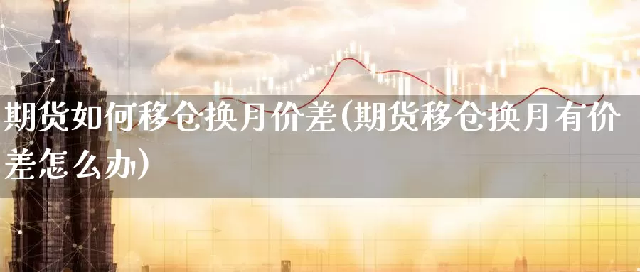 期货如何移仓换月价差(期货移仓换月有价差怎么办)_https://www.wsfenghua.com_国际期货_第1张