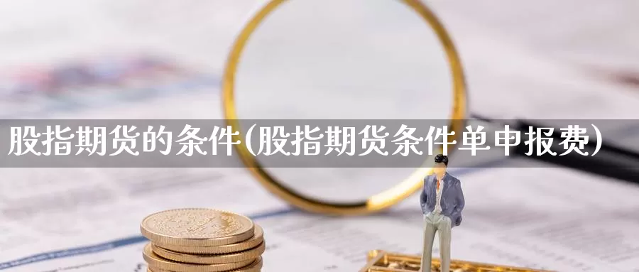 股指期货的条件(股指期货条件单申报费)_https://www.wsfenghua.com_国际期货_第1张