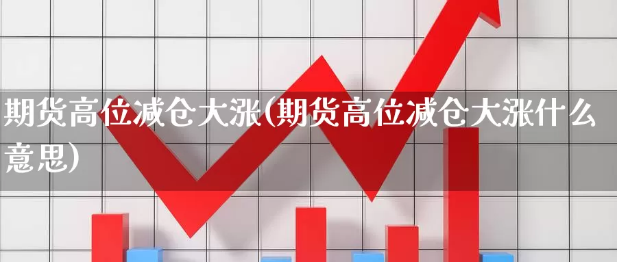 期货高位减仓大涨(期货高位减仓大涨什么意思)_https://www.wsfenghua.com_国际期货_第1张