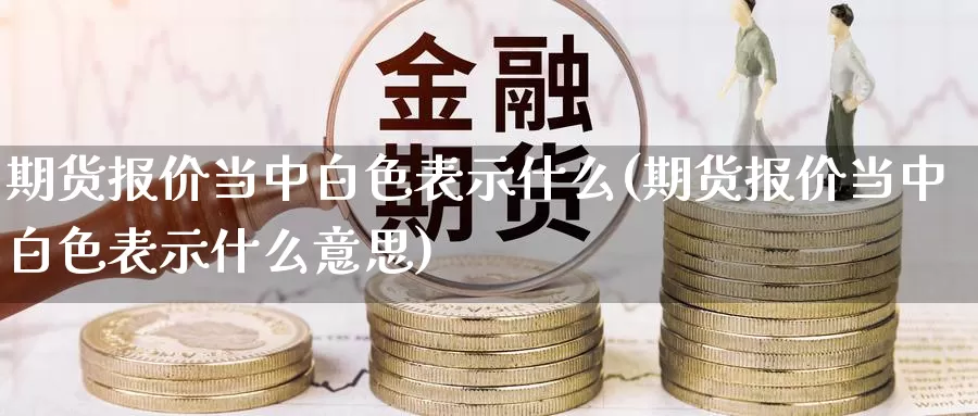 期货报价当中白色表示什么(期货报价当中白色表示什么意思)_https://www.wsfenghua.com_非农数据_第1张