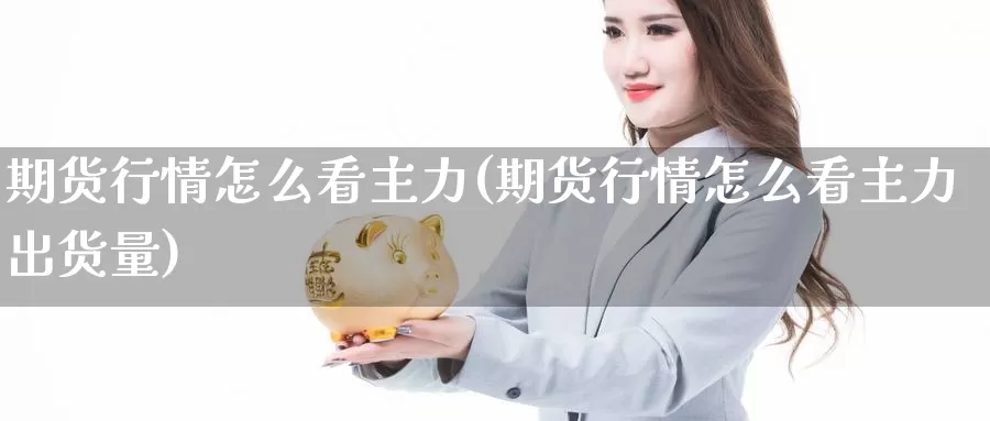 期货行情怎么看主力(期货行情怎么看主力出货量)_https://www.wsfenghua.com_期货入门_第1张