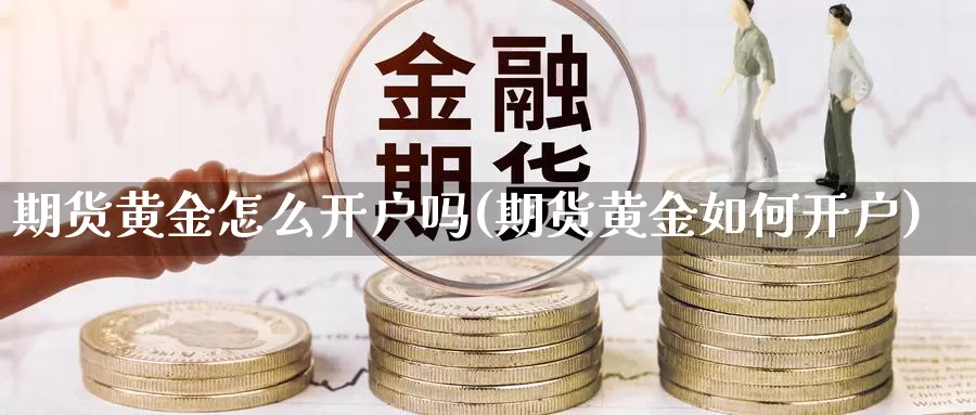 期货黄金怎么开户吗(期货黄金如何开户)_https://www.wsfenghua.com_国际期货直播室_第1张