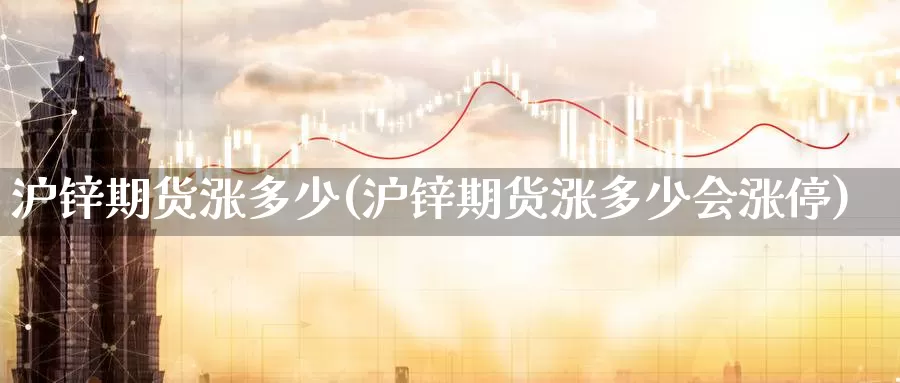 沪锌期货涨多少(沪锌期货涨多少会涨停)_https://www.wsfenghua.com_国际期货直播室_第1张