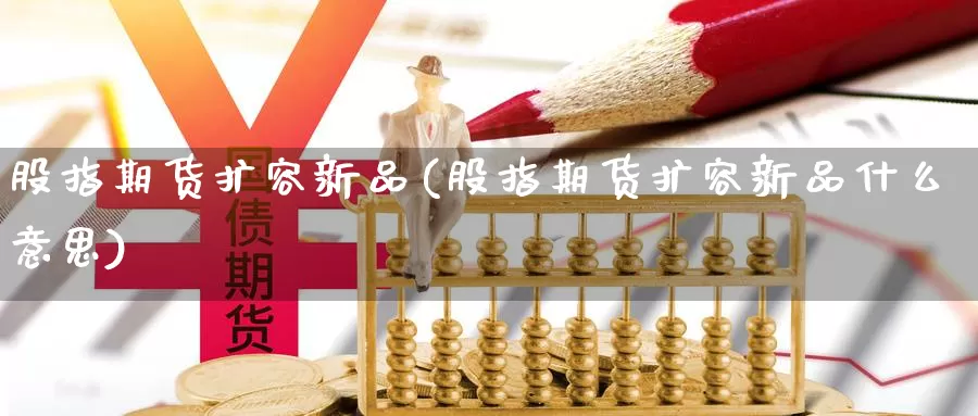 股指期货扩容新品(股指期货扩容新品什么意思)_https://www.wsfenghua.com_期货入门_第1张