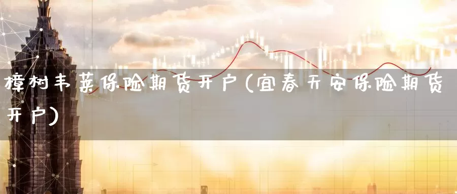 樟树韦莱保险期货开户(宜春天安保险期货开户)_https://www.wsfenghua.com_国际期货_第1张