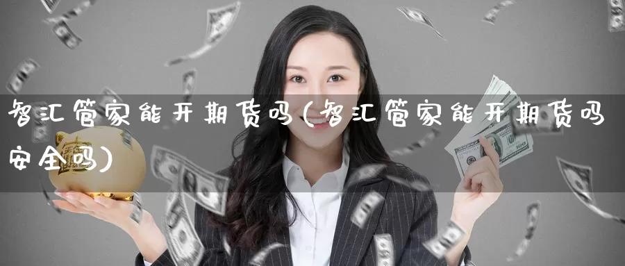 智汇管家能开期货吗(智汇管家能开期货吗安全吗)_https://www.wsfenghua.com_国际期货_第1张