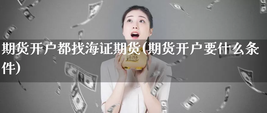 期货开户都找海证期货(期货开户要什么条件)_https://www.wsfenghua.com_国际期货直播室_第1张