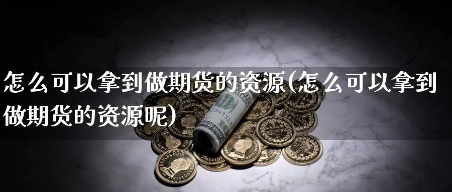 怎么可以拿到做期货的资源(怎么可以拿到做期货的资源呢)_https://www.wsfenghua.com_国际期货直播室_第1张