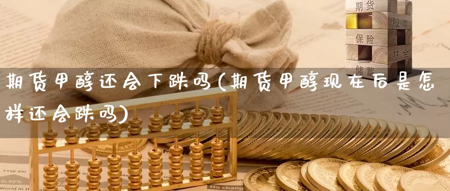 期货甲醇还会下跌吗(期货甲醇现在后是怎样还会跌吗)_https://www.wsfenghua.com_非农数据_第1张