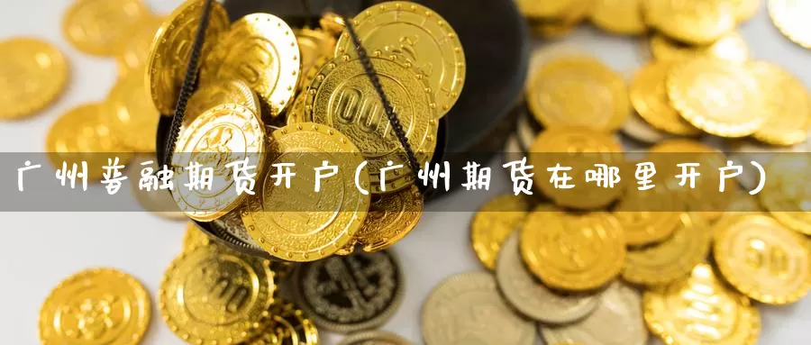 广州普融期货开户(广州期货在哪里开户)_https://www.wsfenghua.com_期货入门_第1张