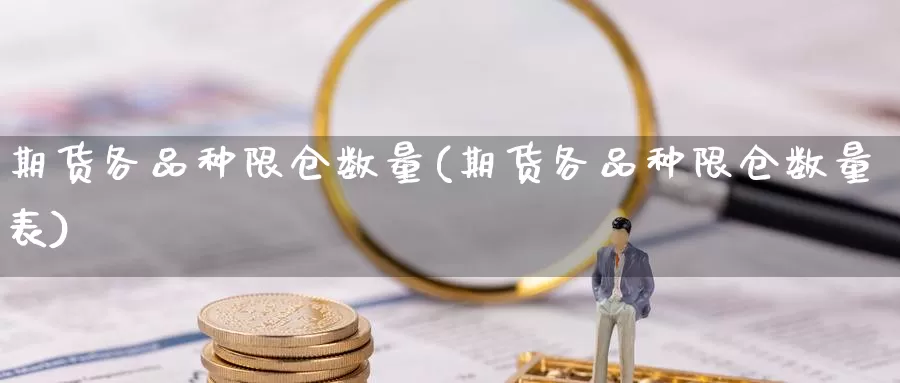 期货各品种限仓数量(期货各品种限仓数量表)_https://www.wsfenghua.com_国际期货_第1张