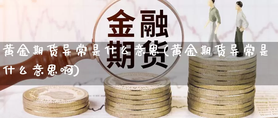 黄金期货异常是什么意思(黄金期货异常是什么意思啊)_https://www.wsfenghua.com_国际期货直播室_第1张