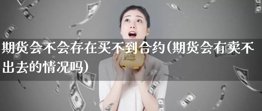 期货会不会存在买不到合约(期货会有卖不出去的情况吗)_https://www.wsfenghua.com_国际期货直播室_第1张