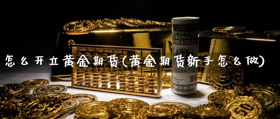 怎么开立黄金期货(黄金期货新手怎么做)_https://www.wsfenghua.com_国际期货_第1张