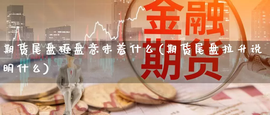 期货尾盘砸盘意味着什么(期货尾盘拉升说明什么)_https://www.wsfenghua.com_非农数据_第1张