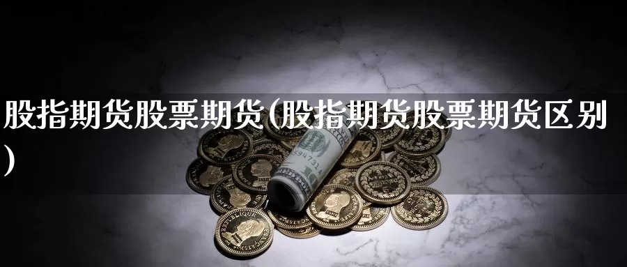 股指期货股票期货(股指期货股票期货区别)_https://www.wsfenghua.com_国际期货_第1张