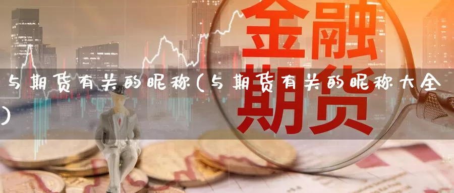 与期货有关的昵称(与期货有关的昵称大全)_https://www.wsfenghua.com_国际期货直播室_第1张