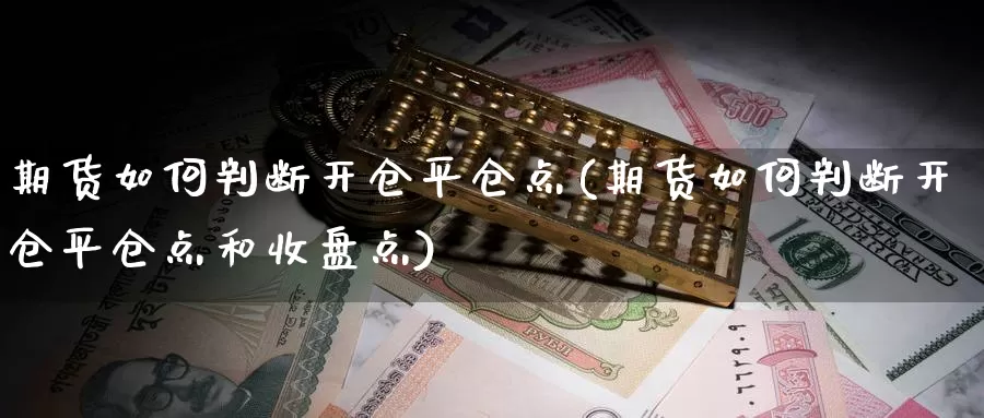 期货如何判断开仓平仓点(期货如何判断开仓平仓点和收盘点)_https://www.wsfenghua.com_国际期货_第1张