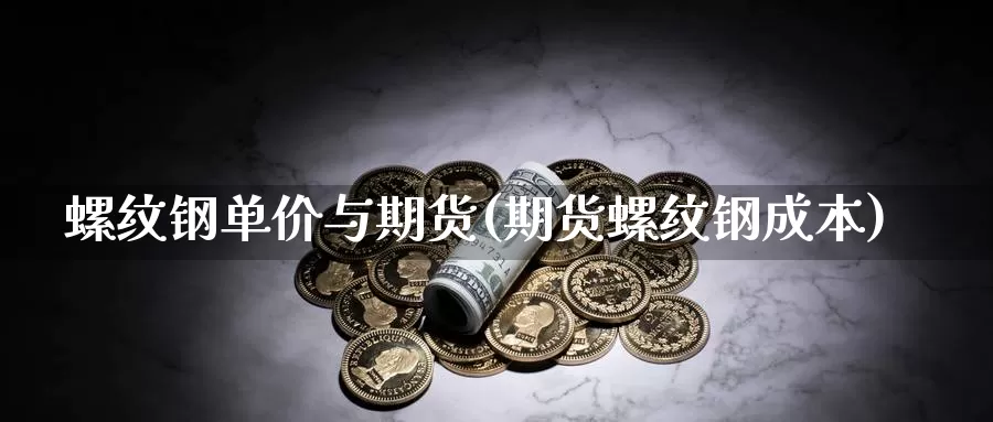 螺纹钢单价与期货(期货螺纹钢成本)_https://www.wsfenghua.com_期货入门_第1张