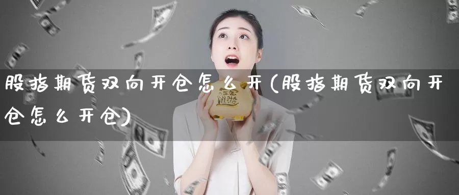 股指期货双向开仓怎么开(股指期货双向开仓怎么开仓)_https://www.wsfenghua.com_非农数据_第1张