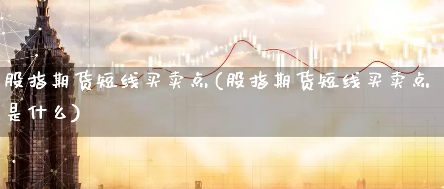 股指期货短线买卖点(股指期货短线买卖点是什么)_https://www.wsfenghua.com_国际期货_第1张