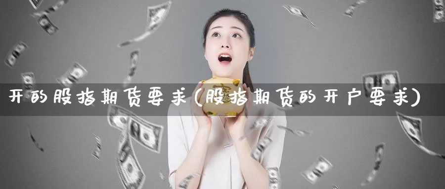 开的股指期货要求(股指期货的开户要求)_https://www.wsfenghua.com_国际期货直播室_第1张