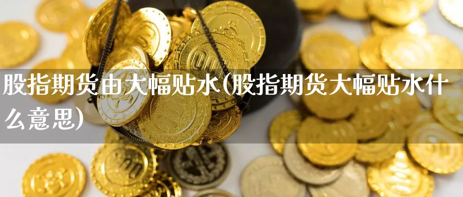 股指期货由大幅贴水(股指期货大幅贴水什么意思)_https://www.wsfenghua.com_国际期货_第1张