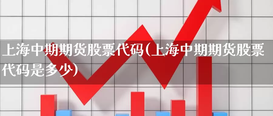 上海中期期货股票代码(上海中期期货股票代码是多少)_https://www.wsfenghua.com_国际期货直播室_第1张