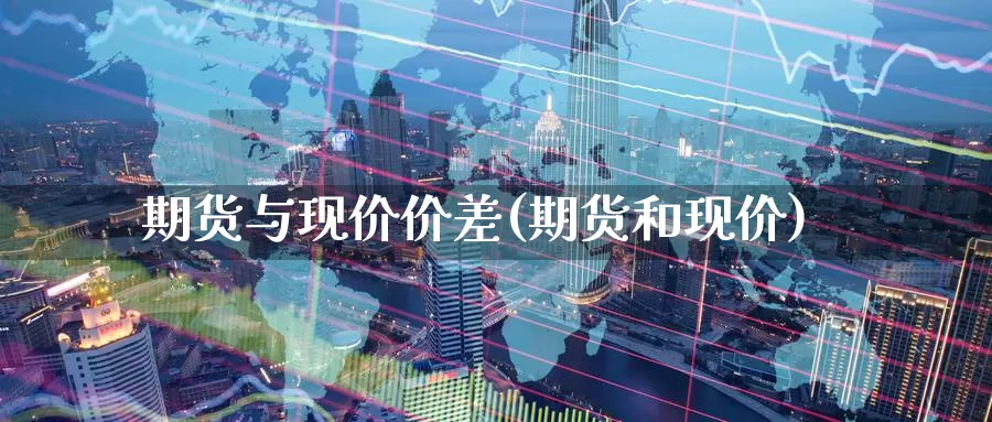 期货与现价价差(期货和现价)_https://www.wsfenghua.com_国际期货直播室_第1张