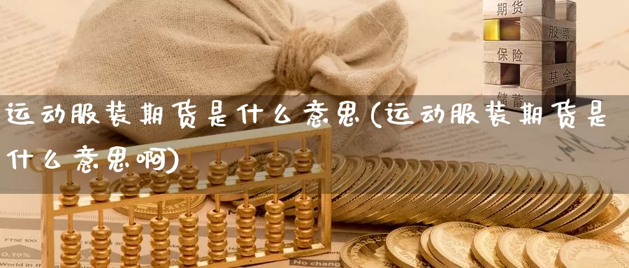 运动服装期货是什么意思(运动服装期货是什么意思啊)_https://www.wsfenghua.com_非农数据_第1张