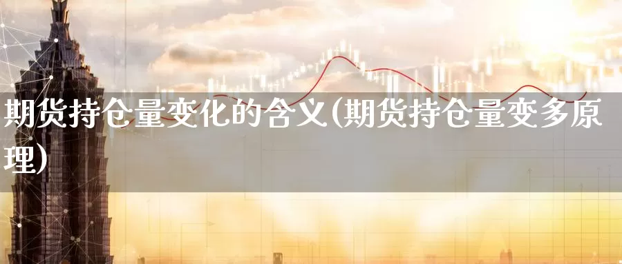 期货持仓量变化的含义(期货持仓量变多原理)_https://www.wsfenghua.com_非农数据_第1张