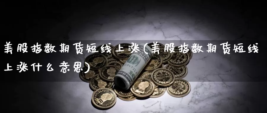 美股指数期货短线上涨(美股指数期货短线上涨什么意思)_https://www.wsfenghua.com_期货入门_第1张