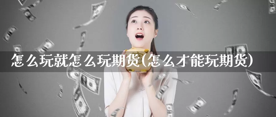 怎么玩就怎么玩期货(怎么才能玩期货)_https://www.wsfenghua.com_国际期货直播室_第1张