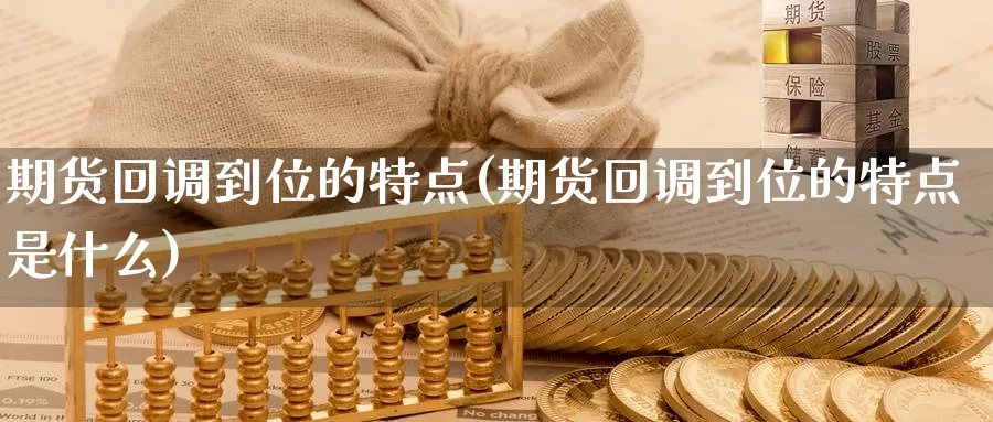 期货回调到位的特点(期货回调到位的特点是什么)_https://www.wsfenghua.com_国际期货直播室_第1张