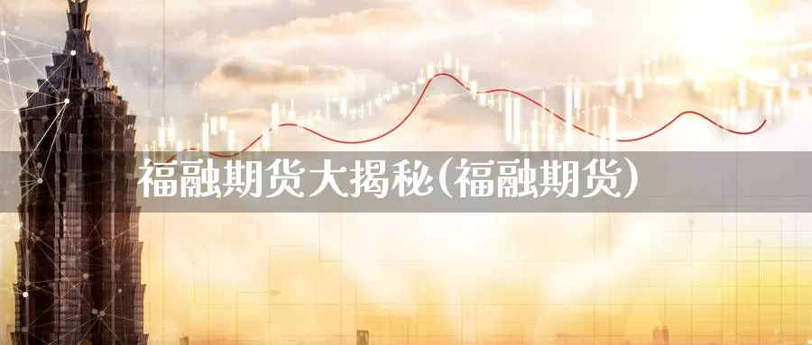 福融期货大揭秘(福融期货)_https://www.wsfenghua.com_期货入门_第1张