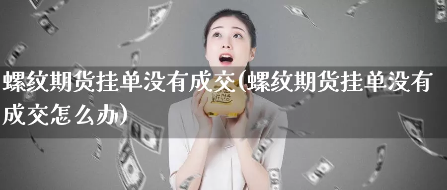 螺纹期货挂单没有成交(螺纹期货挂单没有成交怎么办)_https://www.wsfenghua.com_国际期货_第1张