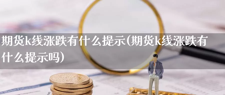 期货k线涨跌有什么提示(期货k线涨跌有什么提示吗)_https://www.wsfenghua.com_国际期货直播室_第1张