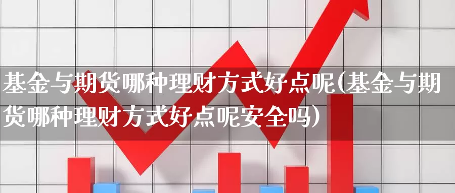 基金与期货哪种理财方式好点呢(基金与期货哪种理财方式好点呢安全吗)_https://www.wsfenghua.com_国际期货直播室_第1张